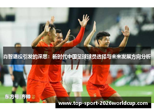 肖智退役引发的深思：新时代中国足球球员选择与未来发展方向分析