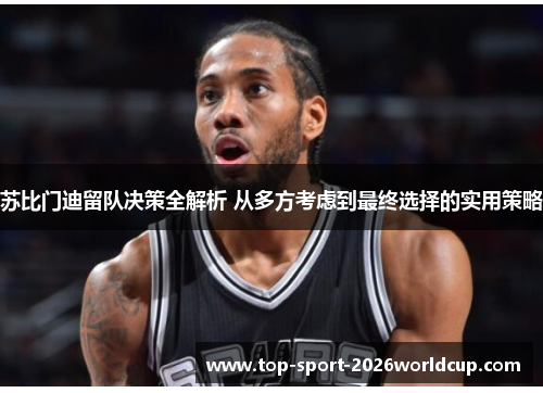 苏比门迪留队决策全解析 从多方考虑到最终选择的实用策略