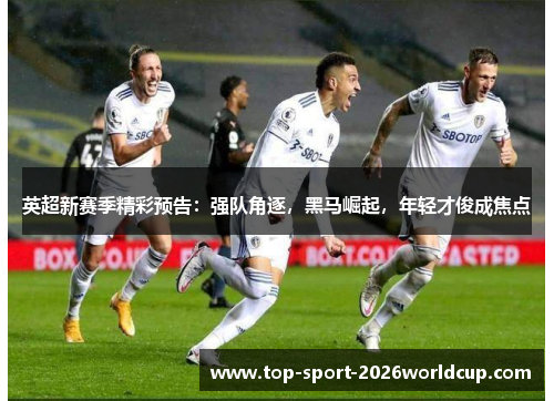 英超新赛季精彩预告：强队角逐，黑马崛起，年轻才俊成焦点