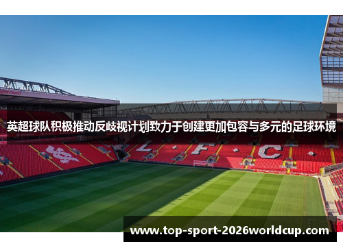 英超球队积极推动反歧视计划致力于创建更加包容与多元的足球环境
