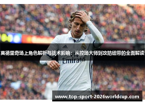莫德里奇场上角色解析与战术影响：从控场大师到攻防纽带的全面解读