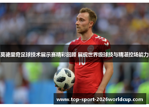 莫德里奇足球技术展示赛精彩回顾 展现世界级球技与精湛控场能力