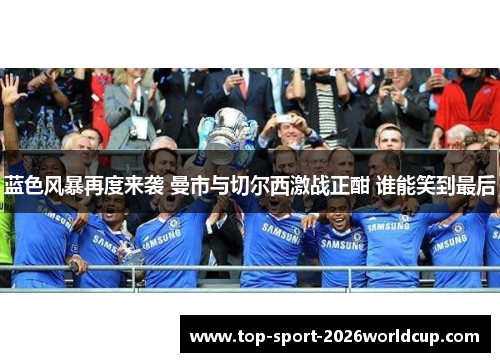 蓝色风暴再度来袭 曼市与切尔西激战正酣 谁能笑到最后