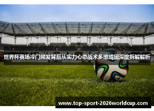 世界杯赛场冷门频发背后从实力心态战术多维成因深度拆解解析
