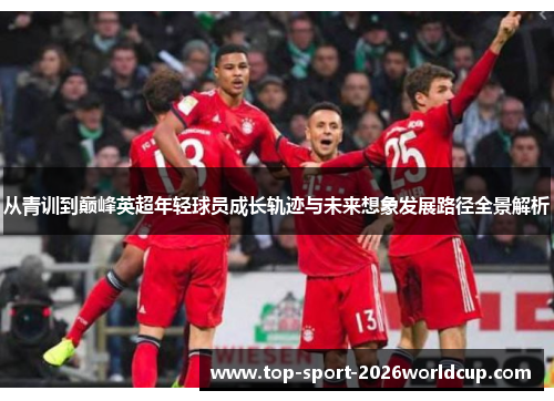 从青训到巅峰英超年轻球员成长轨迹与未来想象发展路径全景解析