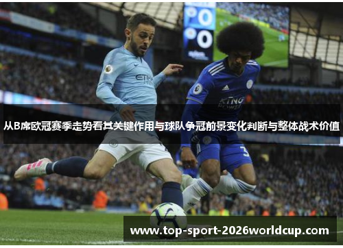 从B席欧冠赛季走势看其关键作用与球队争冠前景变化判断与整体战术价值 从B席欧冠赛季走势看其关键作用与球队争冠前景变化判断与整体战术价值