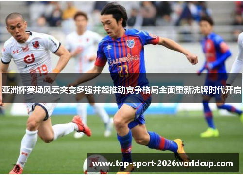 亚洲杯赛场风云突变多强并起推动竞争格局全面重新洗牌时代开启
