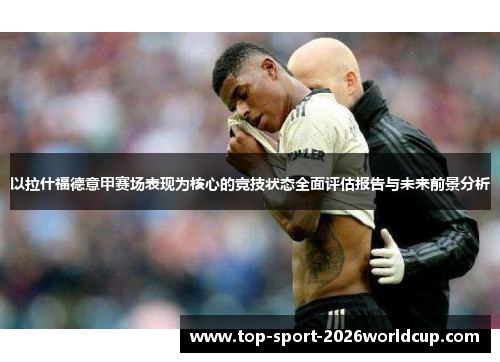 以拉什福德意甲赛场表现为核心的竞技状态全面评估报告与未来前景分析 以拉什福德意甲赛场表现为核心的竞技状态全面评估报告与未来前景分析