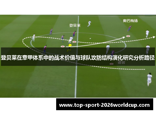 登贝莱在意甲体系中的战术价值与球队攻防结构演化研究分析路径 登贝莱在意甲体系中的战术价值与球队攻防结构演化研究分析路径