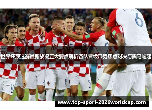 世界杯预选赛最新战况五大要点解析各队晋级形势焦点对决与黑马崛起 世界杯预选赛最新战况五大要点解析各队晋级形势焦点对决与黑马崛起