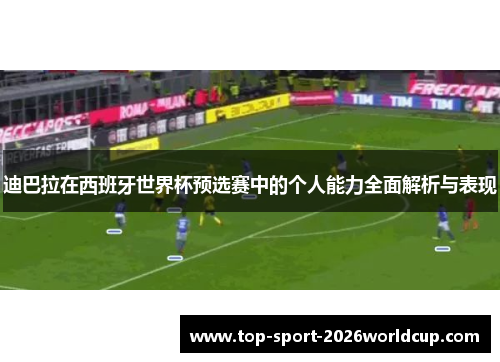 迪巴拉在西班牙世界杯预选赛中的个人能力全面解析与表现 迪巴拉在西班牙世界杯预选赛中的个人能力全面解析与表现