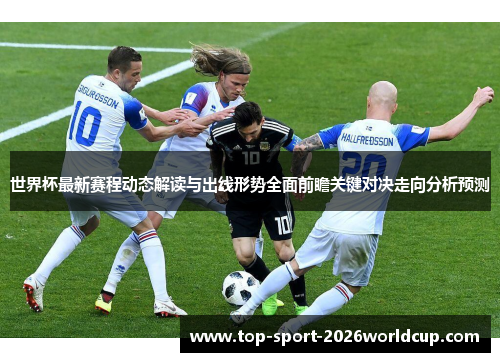 世界杯最新赛程动态解读与出线形势全面前瞻关键对决走向分析预测 世界杯最新赛程动态解读与出线形势全面前瞻关键对决走向分析预测