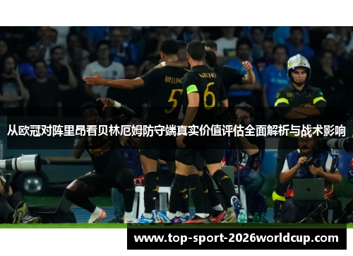 从欧冠对阵里昂看贝林厄姆防守端真实价值评估全面解析与战术影响 从欧冠对阵里昂看贝林厄姆防守端真实价值评估全面解析与战术影响