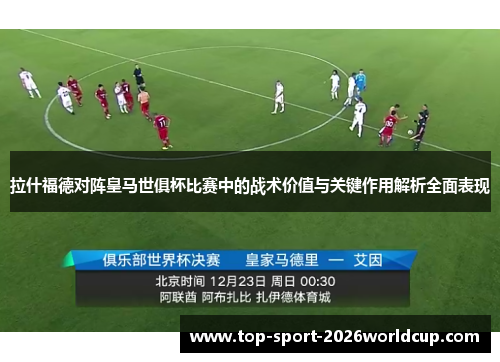 拉什福德对阵皇马世俱杯比赛中的战术价值与关键作用解析全面表现 拉什福德对阵皇马世俱杯比赛中的战术价值与关键作用解析全面表现