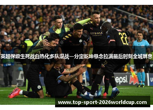 英超保级生死战白热化多队混战一分定乾坤悬念拉满最后时刻全城屏息 英超保级生死战白热化多队混战一分定乾坤悬念拉满最后时刻全城屏息