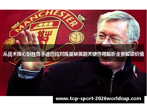 从战术核心到胜负手迪巴拉对阵曼联英超关键作用解析全景解读价值 从战术核心到胜负手迪巴拉对阵曼联英超关键作用解析全景解读价值