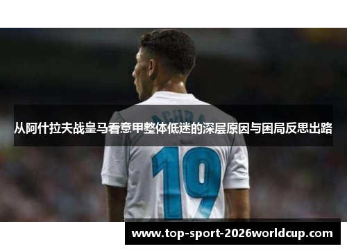 从阿什拉夫战皇马看意甲整体低迷的深层原因与困局反思出路