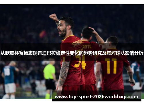 从欧联杯赛场表现看迪巴拉稳定性变化的趋势研究及其对球队影响分析 从欧联杯赛场表现看迪巴拉稳定性变化的趋势研究及其对球队影响分析