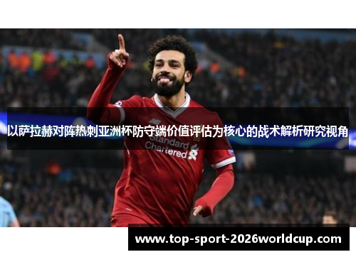 以萨拉赫对阵热刺亚洲杯防守端价值评估为核心的战术解析研究视角