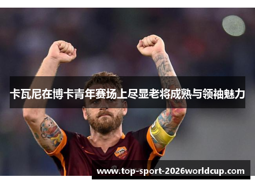 卡瓦尼在博卡青年赛场上尽显老将成熟与领袖魅力