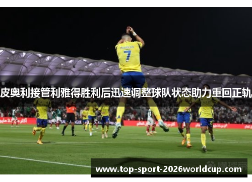 皮奥利接管利雅得胜利后迅速调整球队状态助力重回正轨