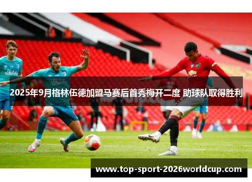 2025年9月格林伍德加盟马赛后首秀梅开二度 助球队取得胜利 2025年9月格林伍德加盟马赛后首秀梅开二度 助球队取得胜利