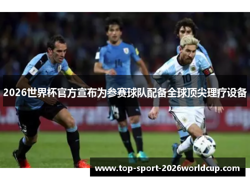2026世界杯官方宣布为参赛球队配备全球顶尖理疗设备