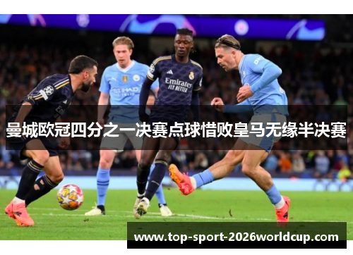 曼城欧冠四分之一决赛点球惜败皇马无缘半决赛 曼城欧冠四分之一决赛点球惜败皇马无缘半决赛