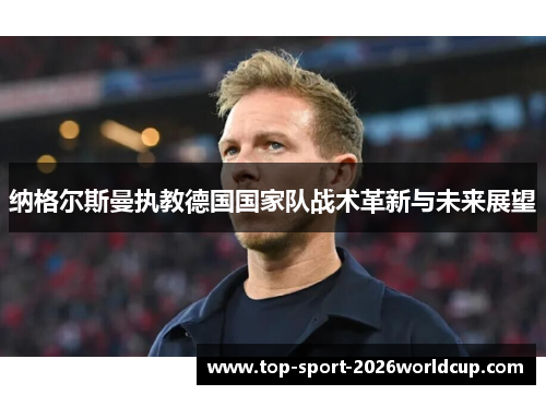 纳格尔斯曼执教德国国家队战术革新与未来展望 纳格尔斯曼执教德国国家队战术革新与未来展望