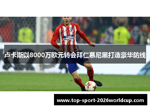 卢卡斯以8000万欧元转会拜仁慕尼黑打造豪华防线