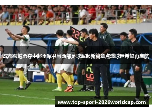 成都蓉城勇夺中超季军书写西部足球崛起新篇章点燃球迷希望再启航