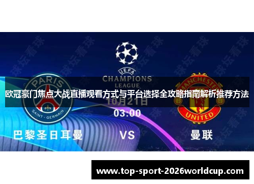 欧冠豪门焦点大战直播观看方式与平台选择全攻略指南解析推荐方法 欧冠豪门焦点大战直播观看方式与平台选择全攻略指南解析推荐方法