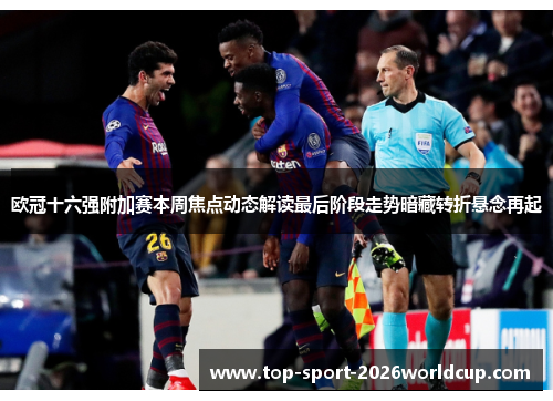 欧冠十六强附加赛本周焦点动态解读最后阶段走势暗藏转折悬念再起 欧冠十六强附加赛本周焦点动态解读最后阶段走势暗藏转折悬念再起