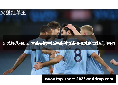 足总杯八强焦点大战曼城主场迎战利物浦强强对决谁能挺进四强